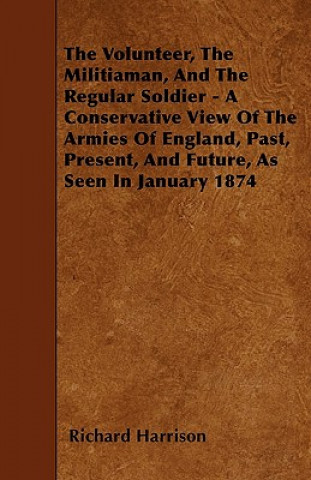 The Volunteer, The Militiaman, And The Regular Soldier - A Conservative View Of The Armies Of England, Past, Present, And Future, As Seen In January 1