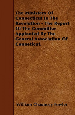 The Ministers Of Connecticut In The Revolution - The Report Of The Committee Appionted By The General Association Of Conneticut.