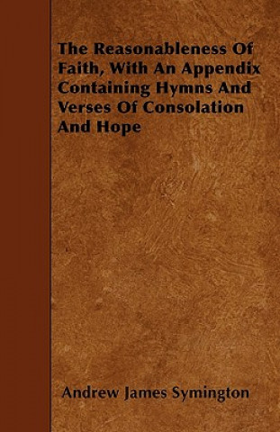The Reasonableness Of Faith, With An Appendix Containing Hymns And Verses Of Consolation And Hope