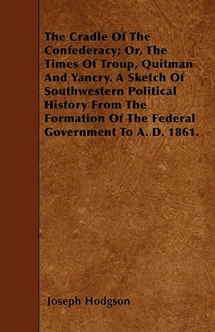 The Cradle Of The Confederacy; Or, The Times Of Troup, Quitman And Yancry. A Sketch Of Southwestern Political History From The Formation Of The Federa