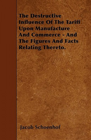 The Destructive Influence Of The Tariff Upon Manufacture And Commerce - And The Figures And Facts Relating Thereto.