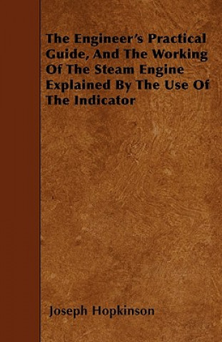 The Engineer's Practical Guide, And The Working Of The Steam Engine Explained By The Use Of The Indicator