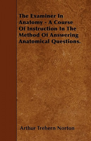 The Examiner In Anatomy - A Course Of Instruction In The Method Of Answering Anatomical Questions.
