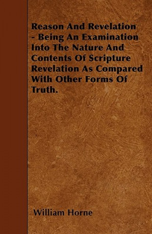 Reason And Revelation - Being An Examination Into The Nature And Contents Of Scripture Revelation As Compared With Other Forms Of Truth.