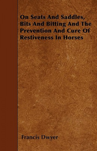 On Seats And Saddles, Bits And Bitting And The Prevention And Cure Of Restiveness In Horses