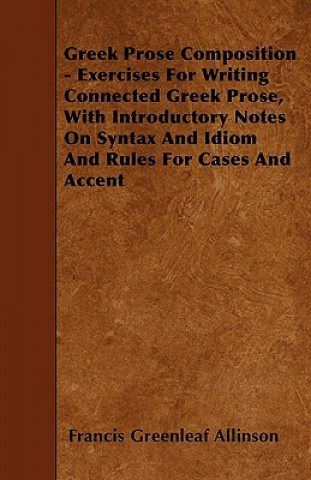 Greek Prose Composition - Exercises For Writing Connected Greek Prose, With Introductory Notes On Syntax And Idiom And Rules For Cases And Accent