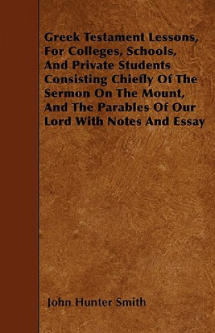 Greek Testament Lessons, For Colleges, Schools, And Private Students Consisting Chiefly Of The Sermon On The Mount, And The Parables Of Our Lord With