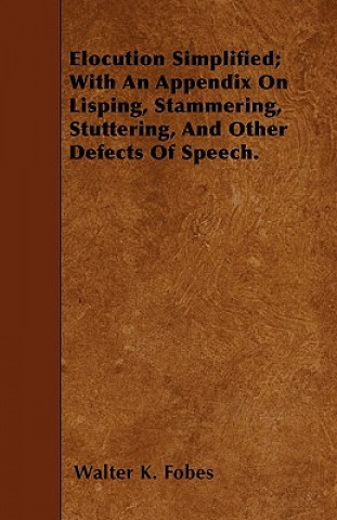 Elocution Simplified; With An Appendix On Lisping, Stammering, Stuttering, And Other Defects Of Speech.