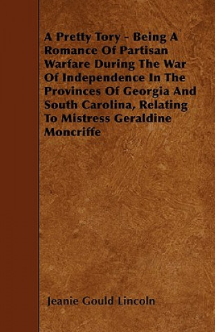 A Pretty Tory - Being A Romance Of Partisan Warfare During The War Of Independence In The Provinces Of Georgia And South Carolina, Relating To Mistres