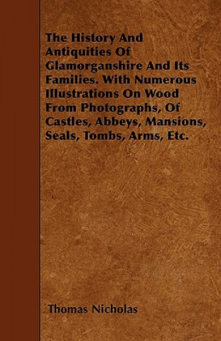 The History And Antiquities Of Glamorganshire And Its Families. With Numerous Illustrations On Wood From Photographs, Of Castles, Abbeys, Mansions, Se