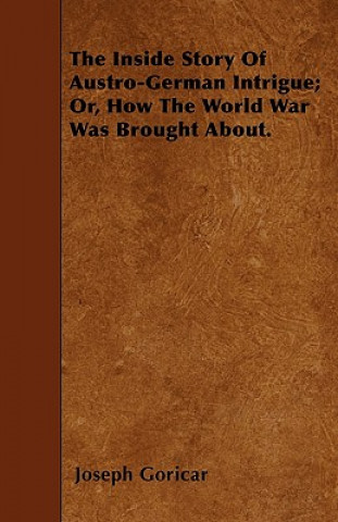 The Inside Story Of Austro-German Intrigue; Or, How The World War Was Brought About.