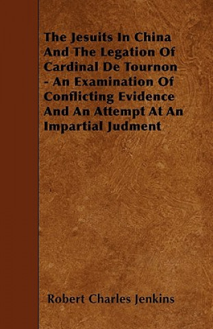 The Jesuits In China And The Legation Of Cardinal De Tournon - An Examination Of Conflicting Evidence And An Attempt At An Impartial Judment