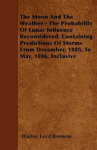 The Moon And The Weather - The Probability Of Lunar Influence Reconsidered. Containing Predictions Of Storms From December, 1885, To May, 1886, Inclus