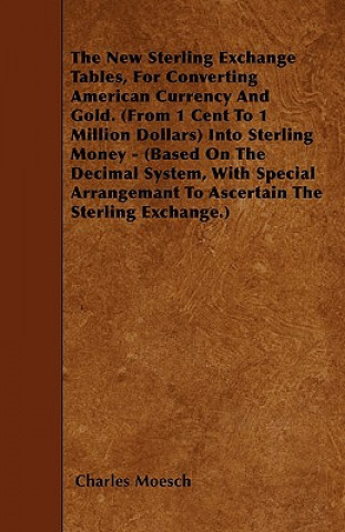 The New Sterling Exchange Tables, For Converting American Currency And Gold. (From 1 Cent To 1 Million Dollars) Into Sterling Money - (Based On The De