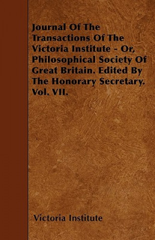 Journal Of The Transactions Of The Victoria Institute - Or, Philosophical Society Of Great Britain. Edited By The Honorary Secretary. Vol. VII.