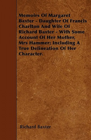 Memoirs Of Margaret Baxter - Daughter Of Francis Charlton And Wife Of Richard Baxter - With Some Account Of Her Mother, Mrs Hammer; Including A True D