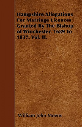 Hampshire Allegations For Marriage Licences Granted By The Bishop of Winchester. 1689 To 1837. Vol. II.