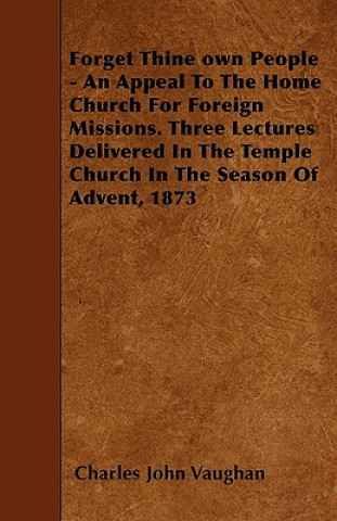 Forget Thine own People - An Appeal To The Home Church For Foreign Missions. Three Lectures Delivered In The Temple Church In The Season Of Advent, 18