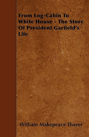 From Log-Cabin To White House - The Story Of President Garfield's Life