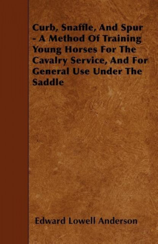 Curb, Snaffle, And Spur - A Method Of Training Young Horses For The Cavalry Service, And For General Use Under The Saddle