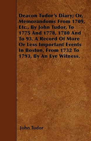 Deacon Tudor's Diary; Or, Memorandoms From 1709, Etc., By John Tudor, To 1775 And 1778, 1780 And To 93. A Record Of More Or Less Important Events In B