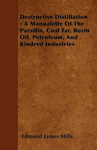 Destructive Distillation - A Manualette Of The Paraffin, Coal Tar, Rosin Oil, Petroleum, And Kindred Industries