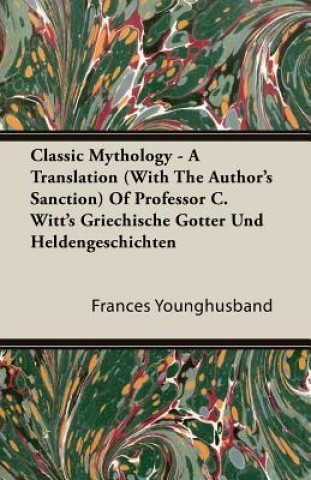 Classic Mythology - A Translation (with the Author's Sanction) of Professor C. Witt's Griechische Gotter Und Heldengeschichten