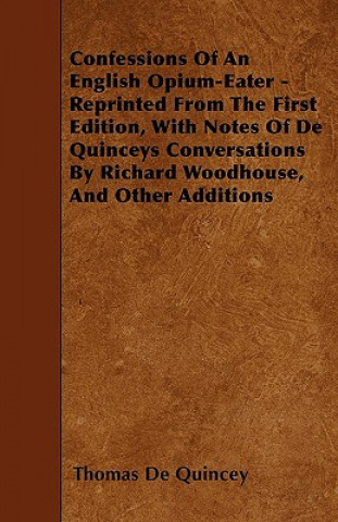 Confessions Of An English Opium-Eater - Reprinted From The First Edition, With Notes Of De Quinceys Conversations By Richard Woodhouse, And Other Addi