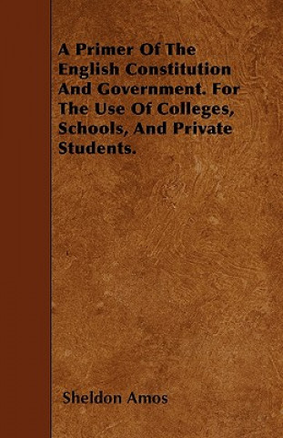 A Primer Of The English Constitution And Government. For The Use Of Colleges, Schools, And Private Students.