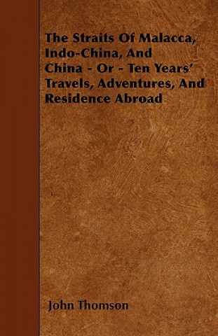 The Straits Of Malacca, Indo-China, And China - Or - Ten Years' Travels, Adventures, And Residence Abroad