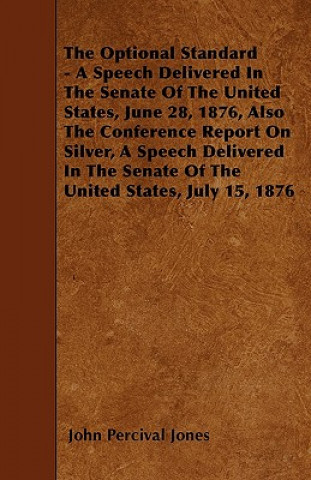 The Optional Standard - A Speech Delivered In The Senate Of The United States, June 28, 1876, Also The Conference Report On Silver, A Speech Delivered