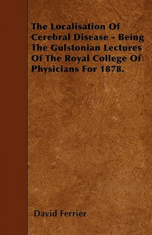 The Localisation Of Cerebral Disease - Being The Gulstonian Lectures Of The Royal College Of Physicians For 1878.