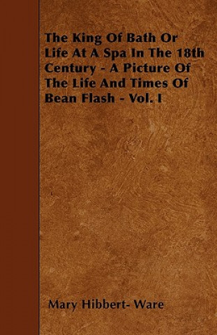 The King Of Bath Or Life At A Spa In The 18th Century - A Picture Of The Life And Times Of Bean Flash - Vol. I