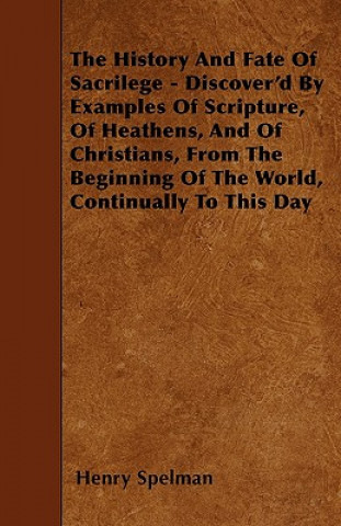 The History And Fate Of Sacrilege - Discover'd By Examples Of Scripture, Of Heathens, And Of Christians, From The Beginning Of The World, Continually