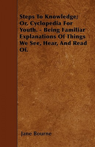 Steps To Knowledge; Or, Cyclopedia For Youth. - Being Familiar Explanations Of Things We See, Hear, And Read Of.