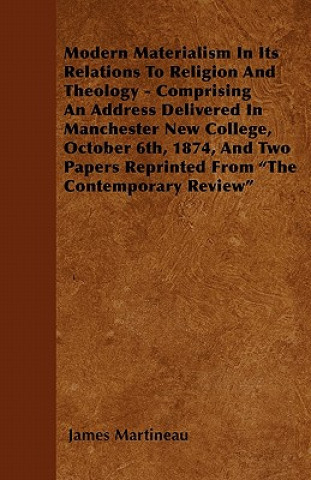 Modern Materialism In Its Relations To Religion And Theology - Comprising An Address Delivered In Manchester New College, October 6th, 1874, And Two P