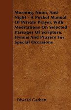 Morning, Noon, And Night - A Pocket Manual Of Private Prayer, With Meditations On Selected Passages Of Scripture, Hymns And Prayers For Special Occasi