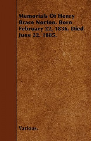 Memorials of Henry Brace Norton. Born February 22, 1836. Died June 22. 1885.