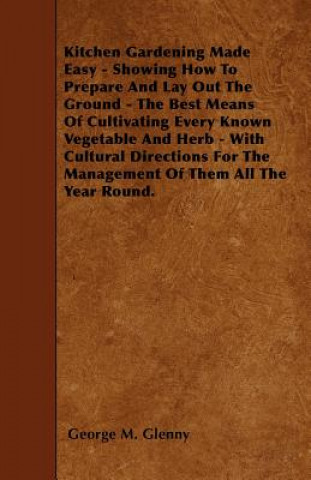 Kitchen Gardening Made Easy - Showing How To Prepare And Lay Out The Ground - The Best Means Of Cultivating Every Known Vegetable And Herb - With Cult