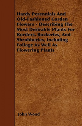 Hardy Perennials And Old-Fashioned Garden Flowers - Describing The Most Desirable Plants For Borders, Rockeries, And Shrubberies, Including Foliage As