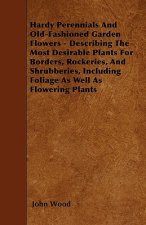 Hardy Perennials And Old-Fashioned Garden Flowers - Describing The Most Desirable Plants For Borders, Rockeries, And Shrubberies, Including Foliage As
