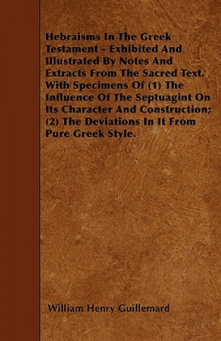 Hebraisms In The Greek Testament - Exhibited And Illustrated By Notes And Extracts From The Sacred Text. With Specimens Of (1) The Influence Of The Se