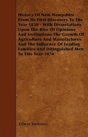 History Of New Hampshire From Its First Discovery To The Year 1830 - With Dissertations Upon The Rise Of Opinions And Institutions The Growth Of Agric