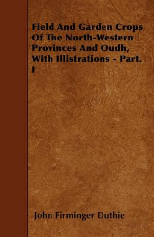 Field And Garden Crops Of The North-Western Provinces And Oudh, With Illistrations - Part. I