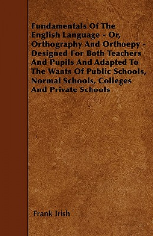 Fundamentals Of The English Language - Or, Orthography And Orthoepy - Designed For Both Teachers And Pupils And Adapted To The Wants Of Public Schools