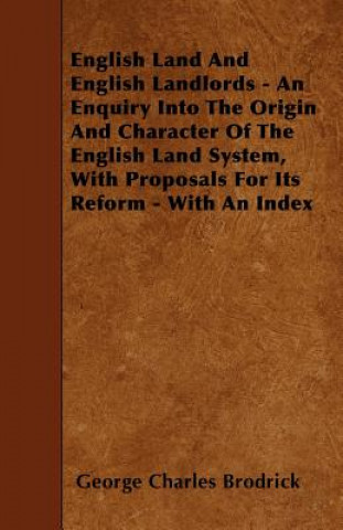 English Land And English Landlords - An Enquiry Into The Origin And Character Of The English Land System, With Proposals For Its Reform - With An Inde