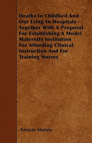 Deaths In Childbed And Our Lying-In Hospitals - Together With A Proposal For Establishing A Model Maternity Institution For Affording Clinical Instruc