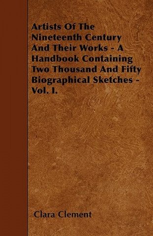 Artists Of The Nineteenth Century And Their Works - A Handbook Containing Two Thousand And Fifty Biographical Sketches - Vol. I.