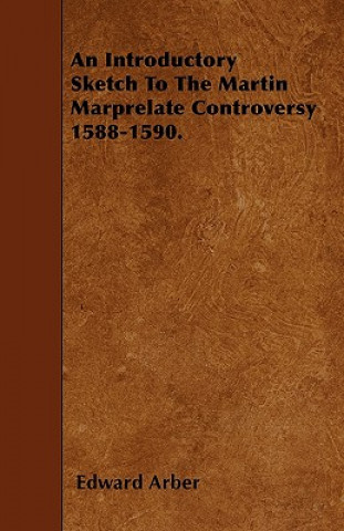 An Introductory Sketch To The Martin Marprelate Controversy 1588-1590.