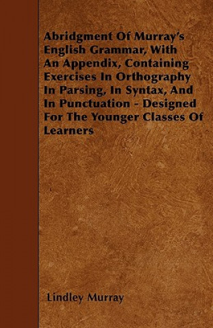 Abridgment Of Murray's English Grammar, With An Appendix, Containing Exercises In Orthography In Parsing, In Syntax, And In Punctuation - Designed For